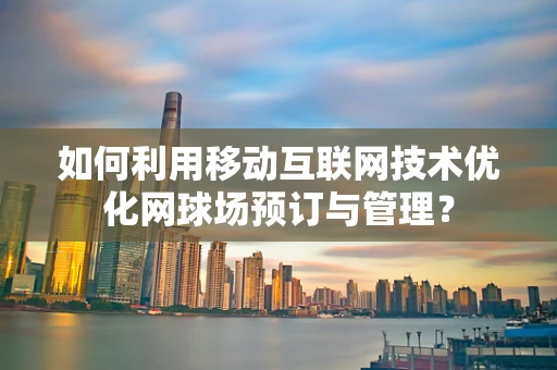 如何利用移动互联网技术优化网球场预订与管理？