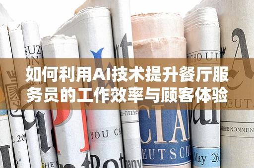 如何利用AI技术提升餐厅服务员的工作效率与顾客体验？