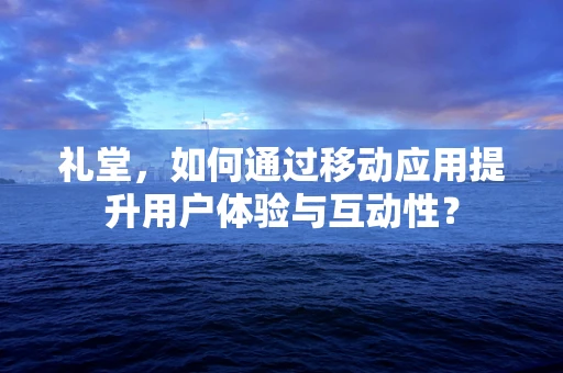 礼堂，如何通过移动应用提升用户体验与互动性？