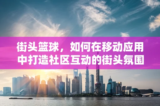 街头篮球，如何在移动应用中打造社区互动的街头氛围？