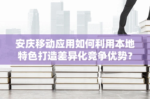 安庆移动应用如何利用本地特色打造差异化竞争优势？