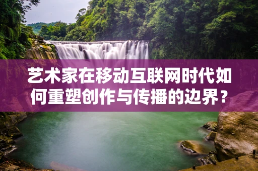 艺术家在移动互联网时代如何重塑创作与传播的边界？