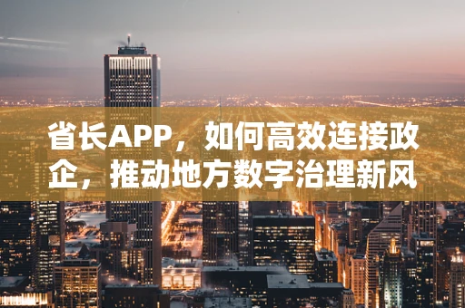 省长APP，如何高效连接政企，推动地方数字治理新风尚？