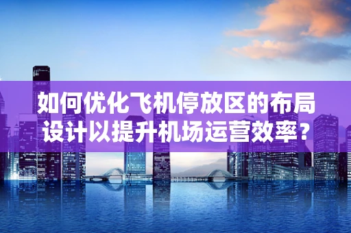 如何优化飞机停放区的布局设计以提升机场运营效率？