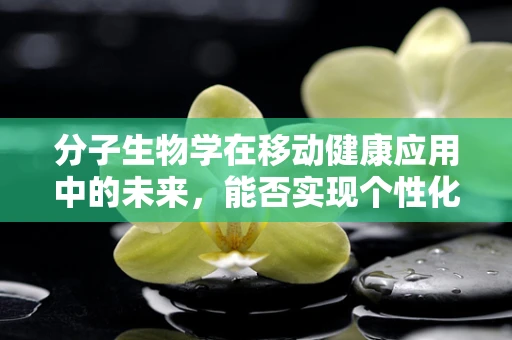 分子生物学在移动健康应用中的未来，能否实现个性化医疗的精准打击？
