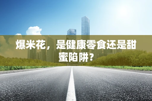 爆米花，是健康零食还是甜蜜陷阱？