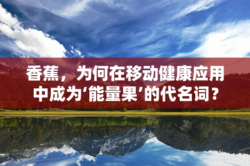 香蕉，为何在移动健康应用中成为‘能量果’的代名词？