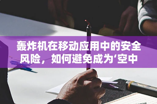 轰炸机在移动应用中的安全风险，如何避免成为‘空中炸弹’？