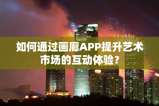 如何通过画廊APP提升艺术市场的互动体验？