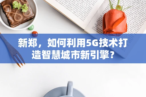 新郑，如何利用5G技术打造智慧城市新引擎？