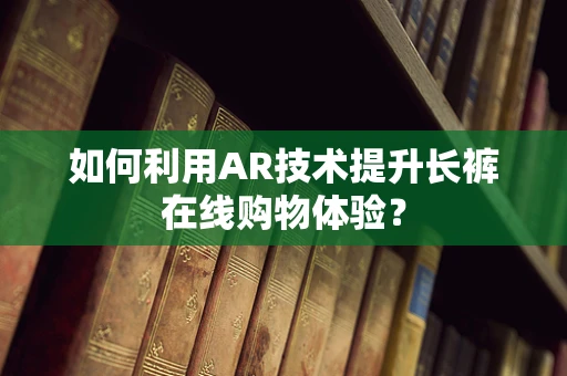如何利用AR技术提升长裤在线购物体验？