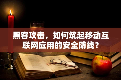 黑客攻击，如何筑起移动互联网应用的安全防线？