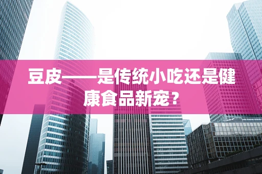 豆皮——是传统小吃还是健康食品新宠？