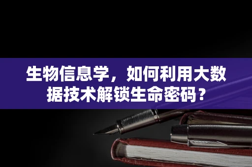 生物信息学，如何利用大数据技术解锁生命密码？