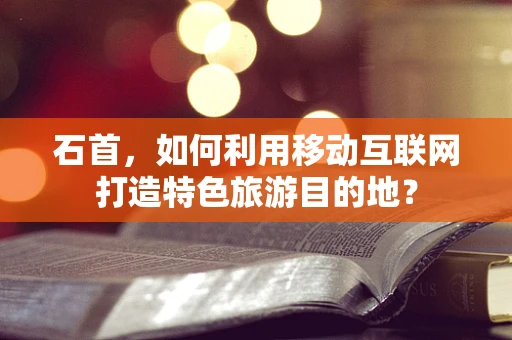 石首，如何利用移动互联网打造特色旅游目的地？