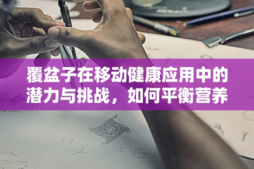 覆盆子在移动健康应用中的潜力与挑战，如何平衡营养与用户体验？