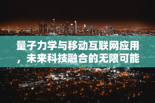 量子力学与移动互联网应用，未来科技融合的无限可能？