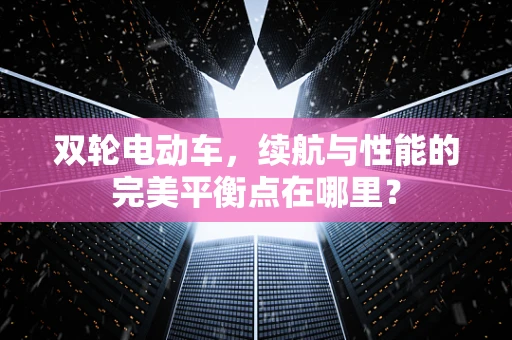 双轮电动车，续航与性能的完美平衡点在哪里？