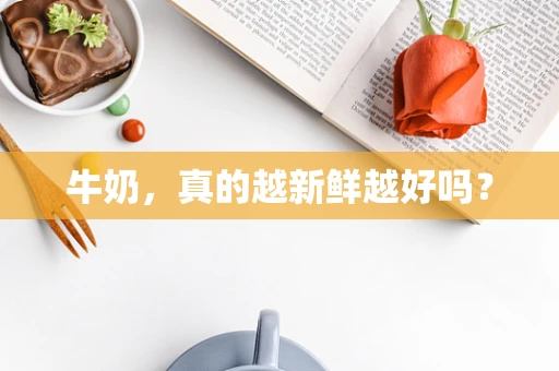 牛奶，真的越新鲜越好吗？