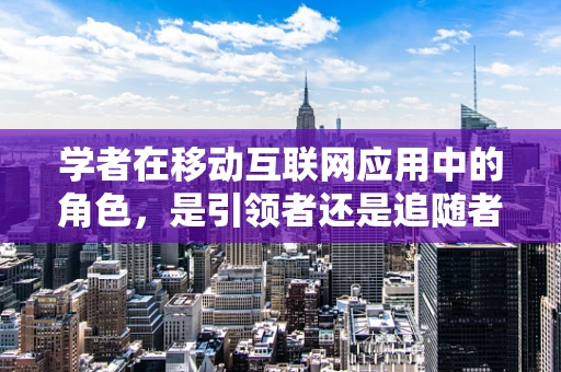 学者在移动互联网应用中的角色，是引领者还是追随者？