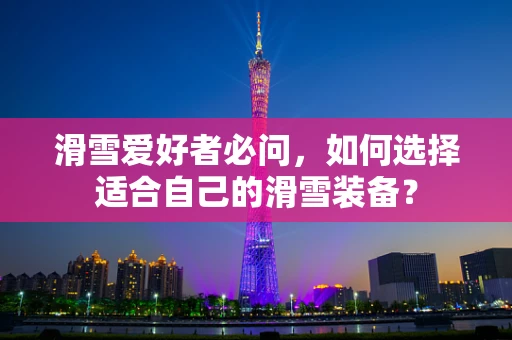 滑雪爱好者必问，如何选择适合自己的滑雪装备？
