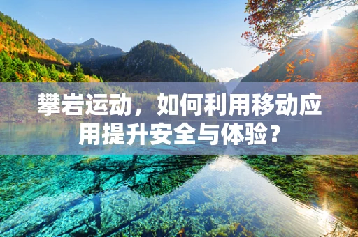 攀岩运动，如何利用移动应用提升安全与体验？