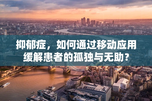 抑郁症，如何通过移动应用缓解患者的孤独与无助？
