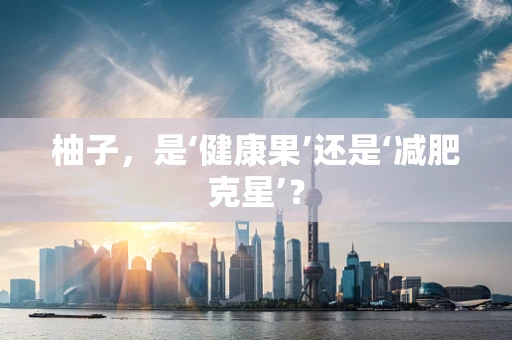 柚子，是‘健康果’还是‘减肥克星’？