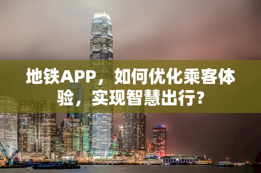 地铁APP，如何优化乘客体验，实现智慧出行？