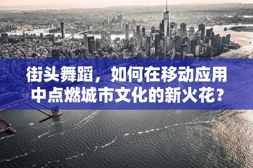 街头舞蹈，如何在移动应用中点燃城市文化的新火花？