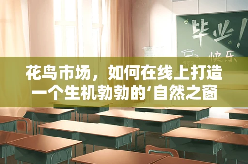 花鸟市场，如何在线上打造一个生机勃勃的‘自然之窗’？