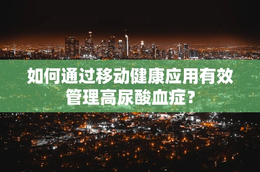 如何通过移动健康应用有效管理高尿酸血症？