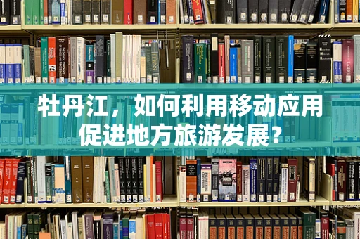 牡丹江，如何利用移动应用促进地方旅游发展？