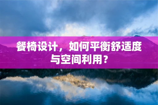 餐椅设计，如何平衡舒适度与空间利用？