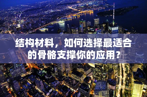 结构材料，如何选择最适合的骨骼支撑你的应用？