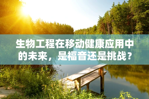 生物工程在移动健康应用中的未来，是福音还是挑战？
