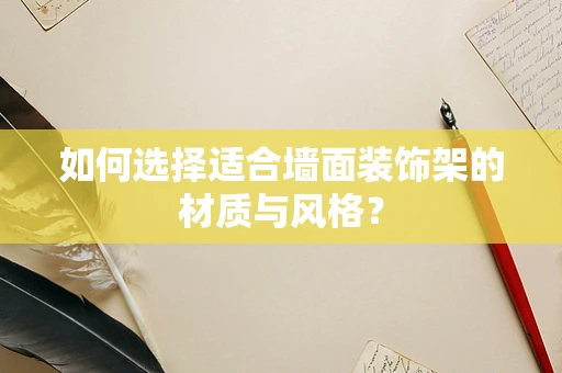 如何选择适合墙面装饰架的材质与风格？