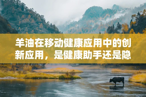 羊油在移动健康应用中的创新应用，是健康助手还是隐秘风险？