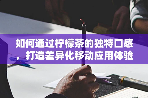 如何通过柠檬茶的独特口感，打造差异化移动应用体验？