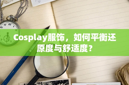 Cosplay服饰，如何平衡还原度与舒适度？