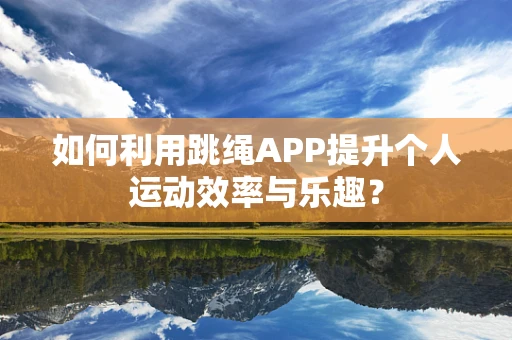如何利用跳绳APP提升个人运动效率与乐趣？