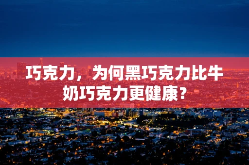 巧克力，为何黑巧克力比牛奶巧克力更健康？