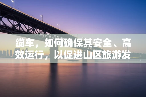 缆车，如何确保其安全、高效运行，以促进山区旅游发展？