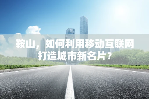 鞍山，如何利用移动互联网打造城市新名片？