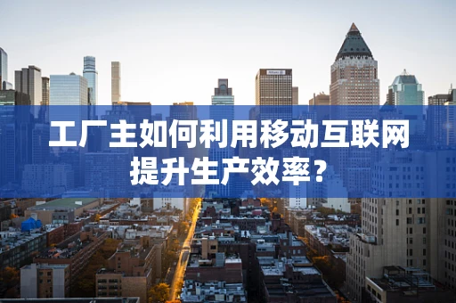 工厂主如何利用移动互联网提升生产效率？