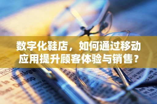 数字化鞋店，如何通过移动应用提升顾客体验与销售？