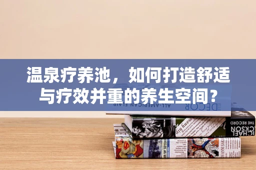 温泉疗养池，如何打造舒适与疗效并重的养生空间？