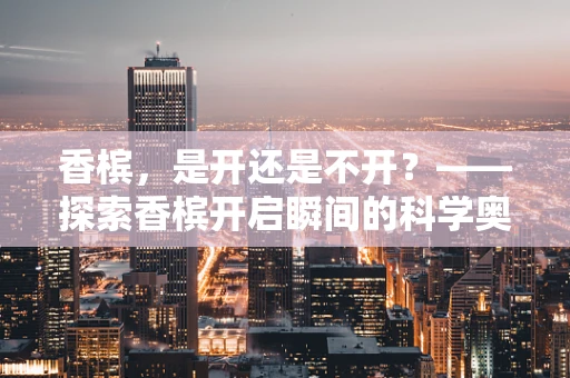 香槟，是开还是不开？——探索香槟开启瞬间的科学奥秘