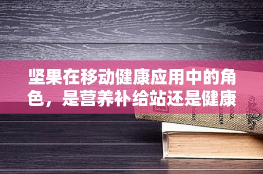 坚果在移动健康应用中的角色，是营养补给站还是健康隐患？