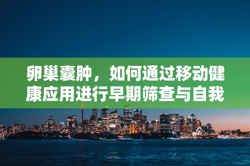 卵巢囊肿，如何通过移动健康应用进行早期筛查与自我管理？